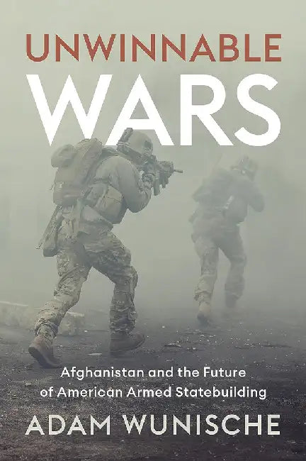 Unwinnable Wars: Afghanistan and the Future of American Armed Statebuilding by Wunische, Adam