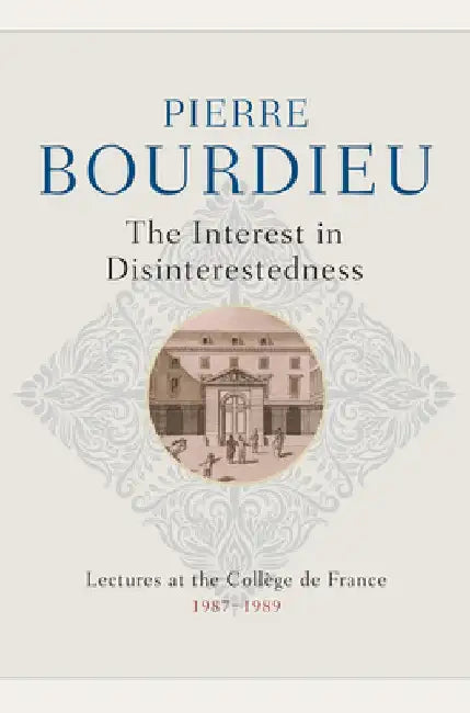 The Interest in Disinterestedness: Lectures at the College de France 1987-1989 by Pierre Bourdieu