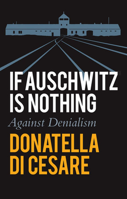 If Auschwitz Is Nothing: Against Denialism by Donatella Di Cesare