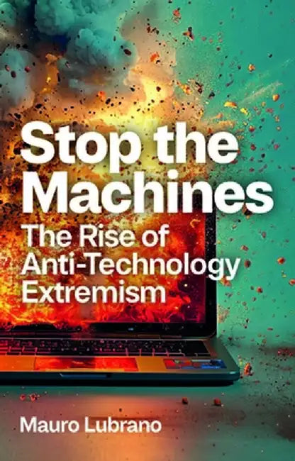 Stop the Machines: The Rise of Anti-Technology Extremism by Mauro Lubrano