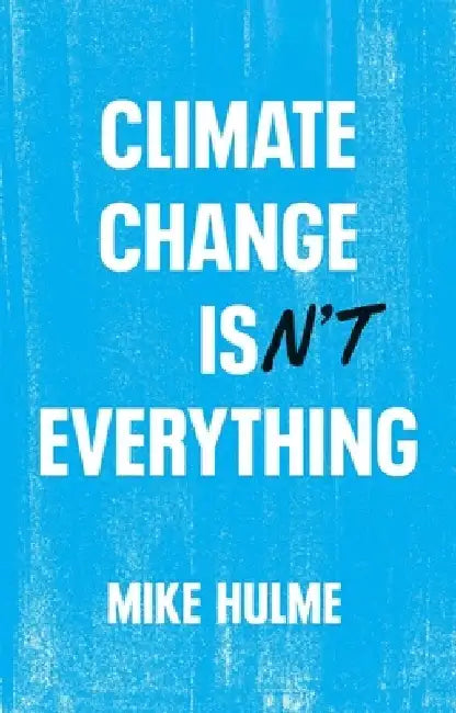 Climate Change Isn't Everything: Liberating Climate Politics from Alarmism by Mike Hulme
