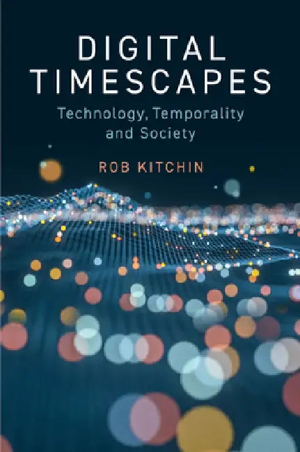 Digital Timescapes: Technology, Temporality and Society by Rob Kitchin