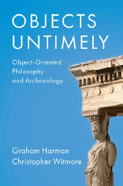 Objects Untimely: Object-Oriented Philosophy and Archaeology by Graham Harman