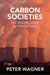 Carbon Societies: The Social Logic of Fossil Fuels by Peter Wagner
