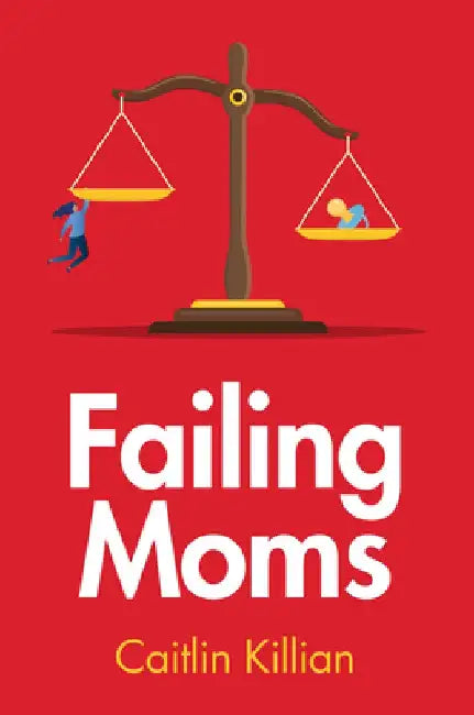 Failing Moms: Social Condemnation and Criminalization of Mothers by Caitlin Killian