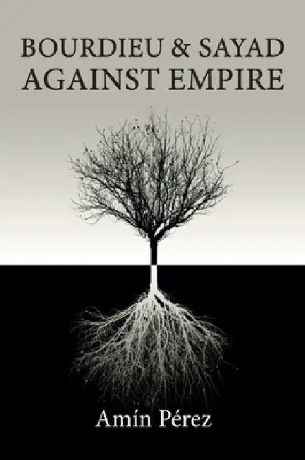 Bourdieu and Sayad Against Empire: Forging Sociology in Anticolonial Struggle by Amín Pérez