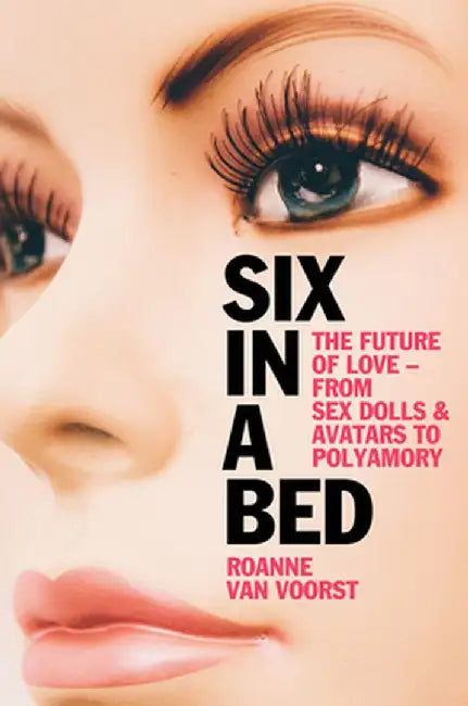 SIX IN A BED - THE FUTURE OF LOVE - FROM SEX DOLLS AND AVATARS TO POLYAMORY by VAN VOORST