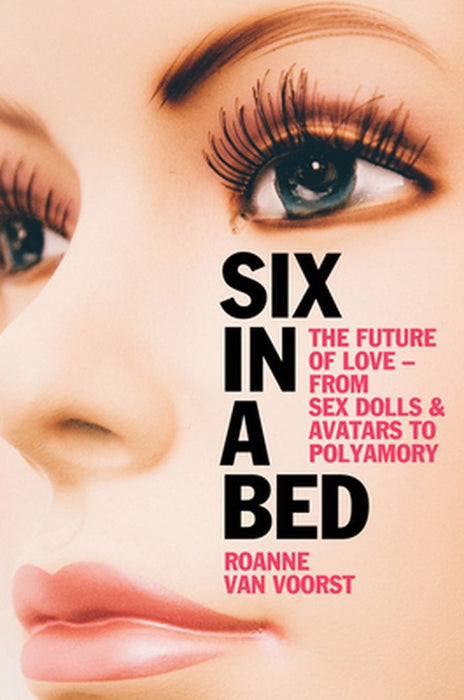 SIX IN A BED - THE FUTURE OF LOVE - FROM SEX DOLLS AND AVATARS TO POLYAMORY by VAN VOORST
