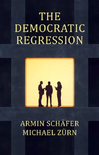 The Democratic Regression: The Political Causes of Authoritarian Populism by Armin Sch¿fer