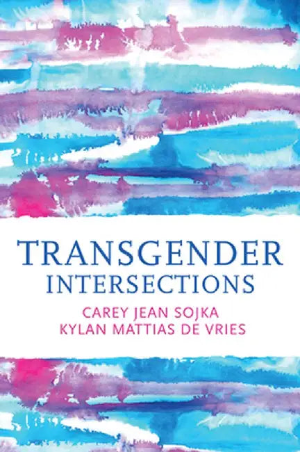 Transgender Intersections: Race and Gender Through Identities, Interactions, and Systems of Power by Carey Jean Sojka
