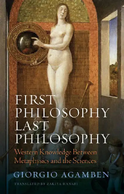 First Philosophy Last Philosophy: Western Knowledge Between Metaphysics and the Sciences by Giorgio Agamben