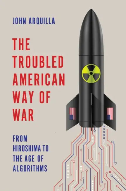 The Troubled American Way of War: From Hiroshima to the Age of Algorithms by John Arquilla