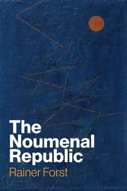 The Noumenal Republic: Critical Constructivism After Kant by Rainer Forst