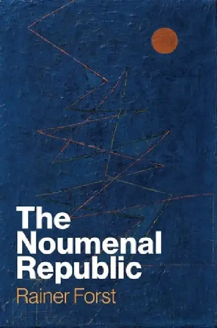The Noumenal Republic: Critical Constructivism After Kant by Rainer Forst