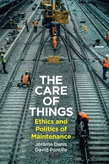 The Care of Things: Ethics and Politics of Maintenance by Jerome Denis