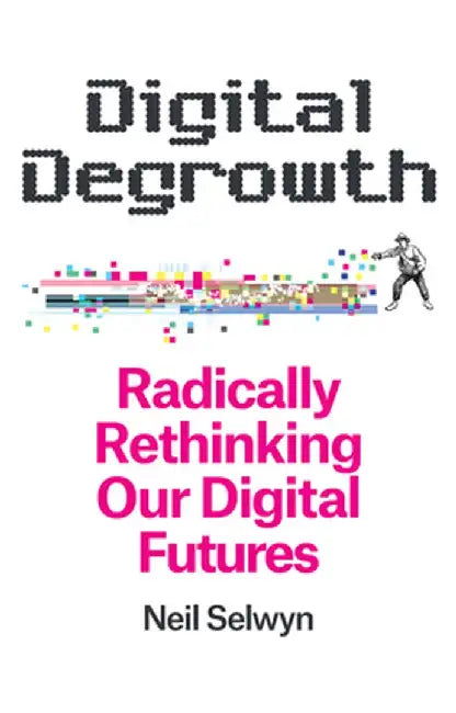 Digital Degrowth: Radically Rethinking Our Digital Futures by Neil Selwyn