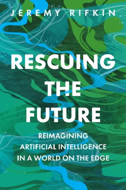 Rescuing the Future: Reimagining Artificial Intelligence in a World on the Edge by Jeremy Rifkin