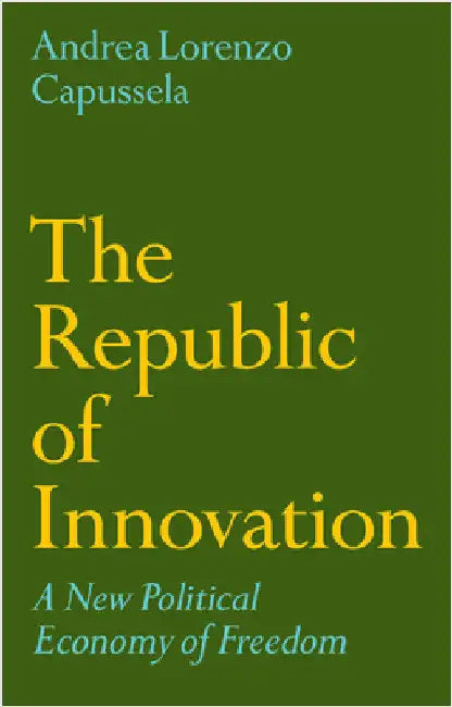 The Republic of Innovation: A New Political Economy of Freedom by Andrea Lorenzo Capussela