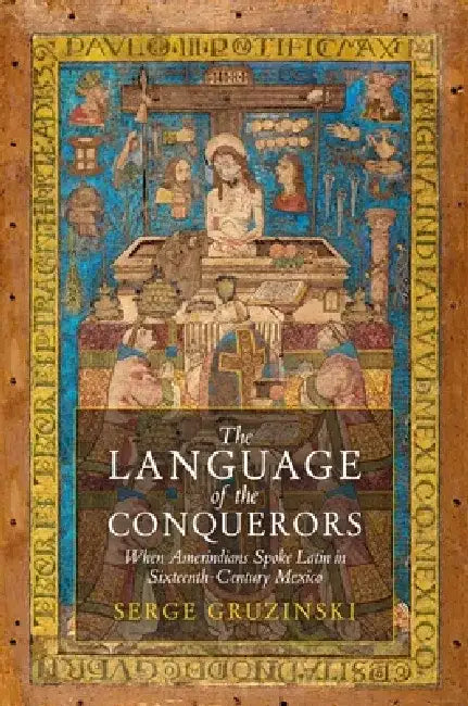 The Language of the Conquerors: When Amerindians Spoke Latin in Sixteenth-Century Mexico by Serge Gruzinski