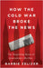 How the Cold War Broke the News: The Surprising Roots of Journalism's Decline by Barbie Zelizer