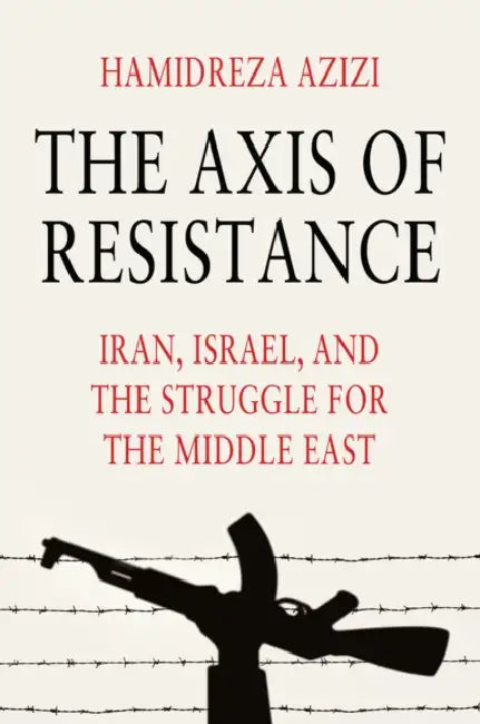 The Axis of Resistance: Iran, Israel, and the Struggle for the Middle East by Hamidreza Azizi