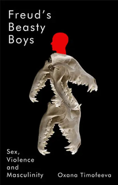 Freud's Beasty Boys: Sex, Violence and Masculinity by Oxana Timofeeva