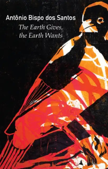The Earth Gives, the Earth Wants by Antonio Bispo Dos Santos, Alex Brostoff, Jamille Pinheiro Dias
