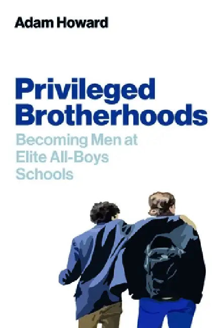 Privileged Brotherhoods: Becoming Men at Elite All-Boys Schools by Adam Howard