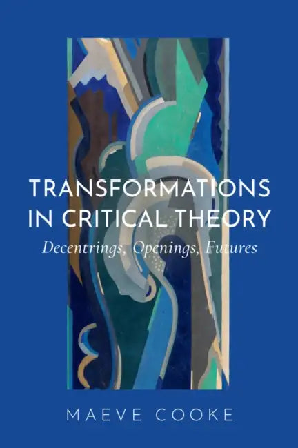 Transformations in Critical Theory: Decentrings, Openings, Futures by Maeve Cooke