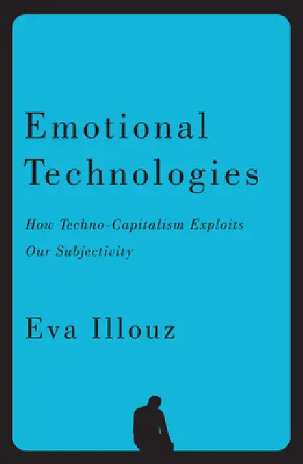 Emotional Technologies: How Techno-Capitalism Exploits Our Subjectivity by Eva Illouz