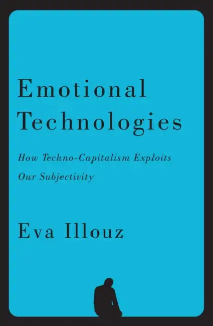 Emotional Technologies: How Techno-Capitalism Exploits Our Subjectivity by Eva Illouz
