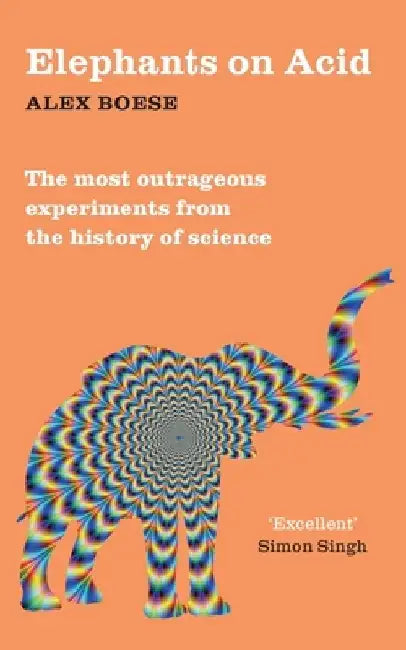 Elephants on Acid: From zombie kittens to tickling machines: the most outrageous experiments from the history of science by Alex Boese
