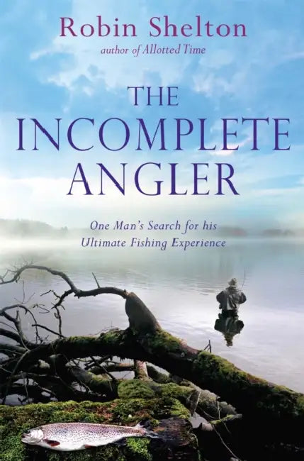 The Incomplete Angler: One Man's Search for his Ultimate Fishing Experience by Robin Shelton