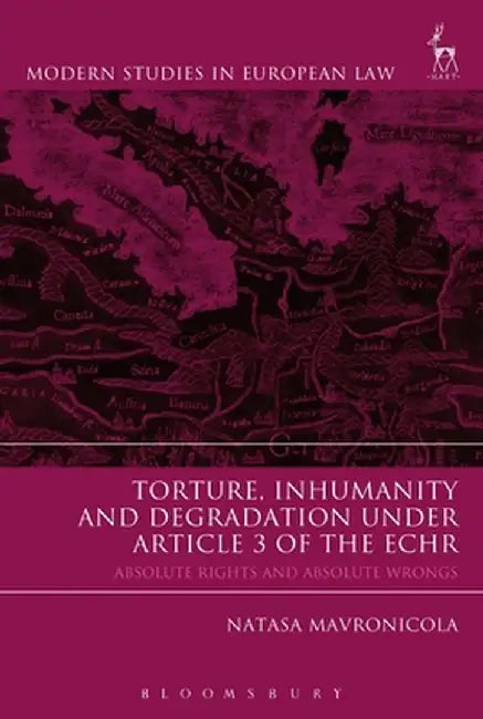 Torture, Inhumanity and Degradation Under Article 3 of the Echr: Absolute Rights and Absolute Wrongs by Natasa Mavronicola