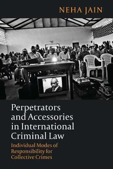 Perpetrators and Accessories in International Criminal Law by Neha Jain