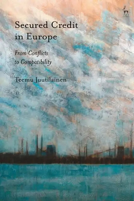 Secured Credit in Europe: From Conflicts to Compatibility by Teemu Juutilainen