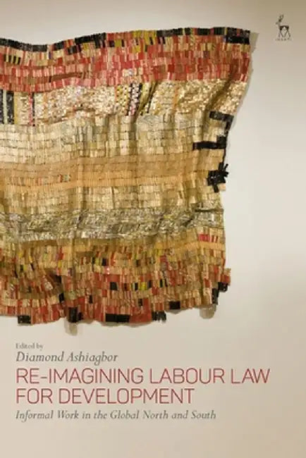 Re-Imagining Labour Law for Development: Informal Work in the Global North and South by Diamond Ashiagbor