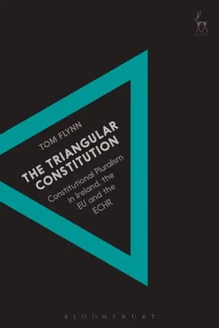 The Triangular Constitution: Constitutional Pluralism in Ireland, the Eu and the Echr by Tom Flynn