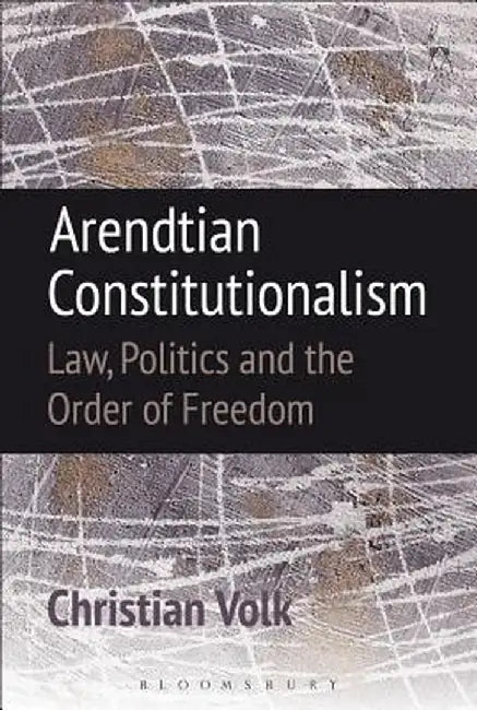 Arendtian Constitutionalism: Law, Politics and the Order of Freedom by Christian Volk