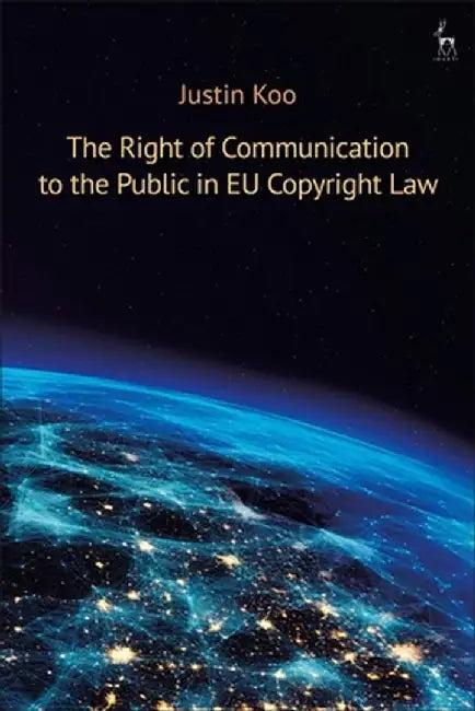 The Right of Communication to the Public in Eu Copyright Law by Justin Koo