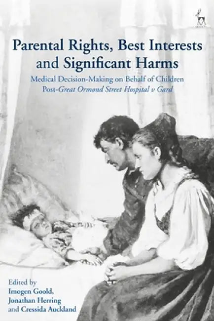 Parental Rights, Best Interests and Significant Harms: Medical Decision-Making on Behalf of Children Post-Great Ormond Street Hospital V Gard by Imogen Goold