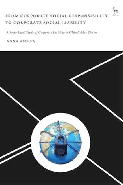 From Corporate Social Responsibility to Corporate Social Liability: A Socio-Legal Study of Corporate Liability in Global Value Chains by Anna Aseeva