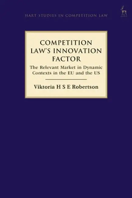 Competition Law's Innovation Factor: The Relevant Market in Dynamic Contexts in the Eu and the Us by Viktoria H. S. E. Robertson