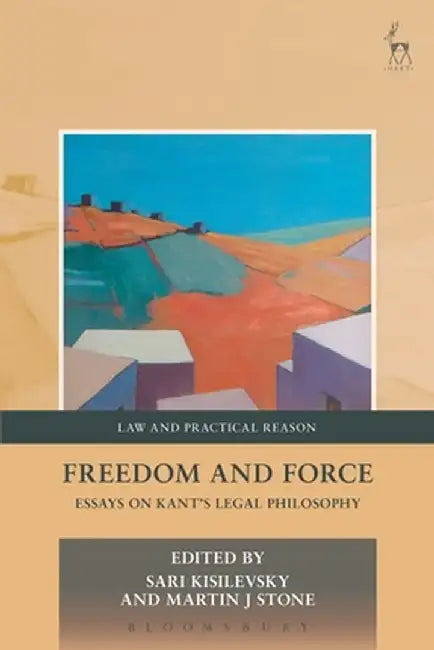 Freedom and Force: Essays on Kant's Legal Philosophy by Sari Kisilevsky