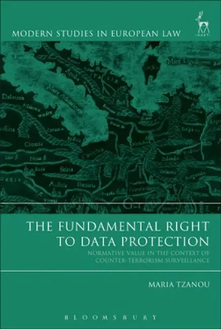 The Fundamental Right to Data Protection: Normative Value in the Context of Counter-Terrorism Surveillance by Maria Tzanou