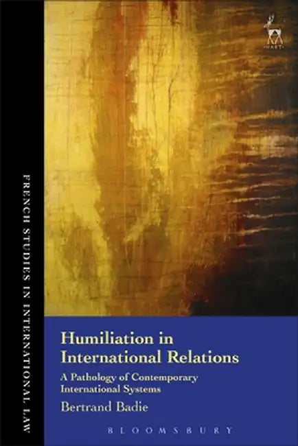 Humiliation in International Relations A Pathology of Contemporary International Systems by Bertrand Badie
