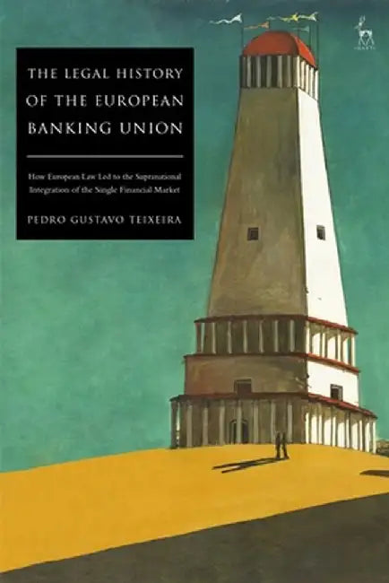 The Legal History of the European Banking Union: How European Law Led to the Supranational Integration of the Single Financial Market by Pedro Gustavo Teixeira