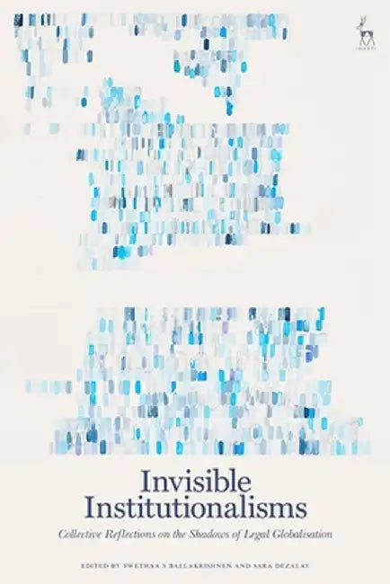 Invisible Institutionalisms: Collective Reflections on the Shadows of Legal Globalisation by Swethaa S. Ballakrishnen