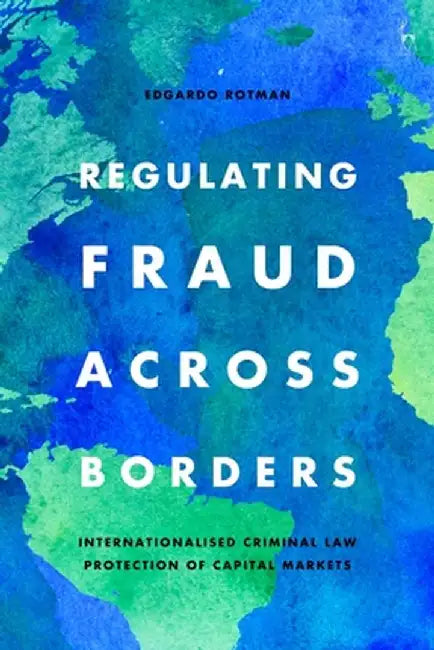 Regulating Fraud Across Borders: Internationalised Criminal Law Protection of Capital Markets by Edgardo Rotman