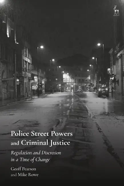 Police Street Powers and Criminal Justice: Regulation and Discretion in a Time of Change by Geoff Pearson